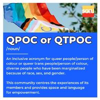 QPOC or QTPOC (noun). An inclusive acronym for queer people/person of colour or queer trans people/person of colour, diverse people who have been marginalized because of race, sex, and gender. This community centres the experiences of its members and prov